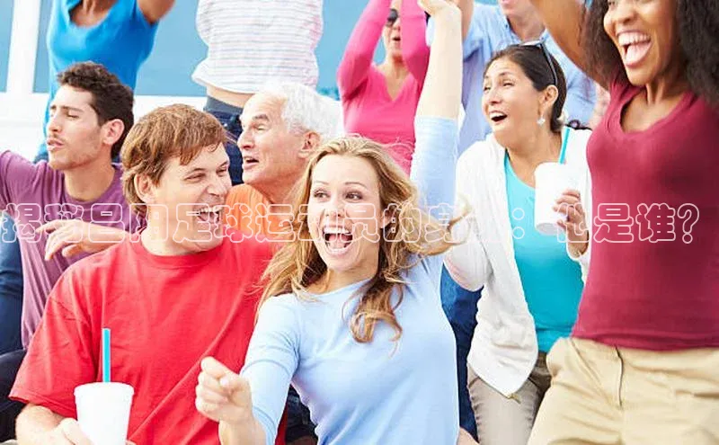 球速体育网页版登陆入口巴美列捷福揭秘吕阳足球运动员的身份：他是谁？