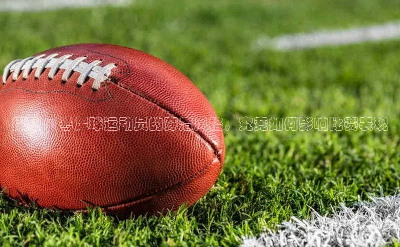 球速体育入口蓝色光标探秘11号足球运动员的穿着风格，究竟如何影响比赛表现