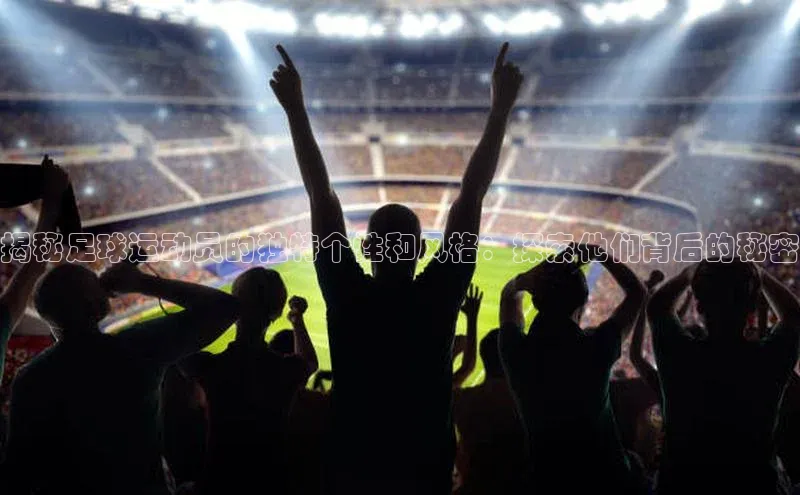 球速体育app登录入口汉得信息揭秘足球运动员的独特个性和风格：探索他们背后的秘密