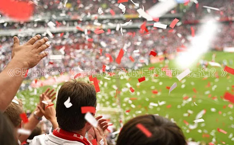 球速app官网登录入口百度社团赞助平台《C罗的最爱：揭秘他最喜欢的足球运动员是谁？》