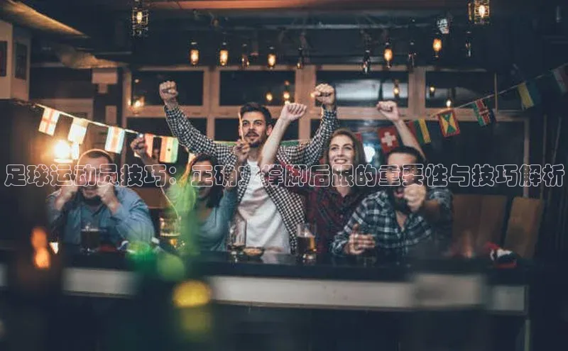 球速体育app官方下载百度识图足球运动员技巧：正确支撑脚后跟的重要性与技巧解析