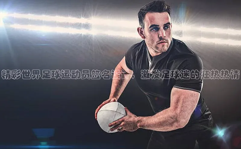 球速体育app下载地址手机版百度学术精彩世界足球运动员签名设计，激发足球迷的狂热热情