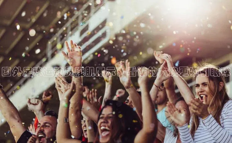 球速体育app下载爱慕股份国外足球运动员腹肌展示，看谁的六块更吸引眼球