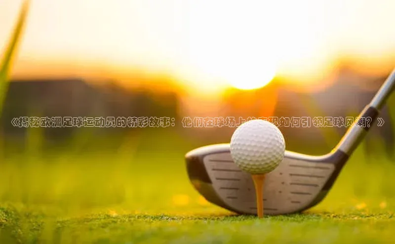 球速app官网登录入口中海达《揭秘欧洲足球运动员的精彩故事：他们在球场上的表现如何引领足球风潮？》