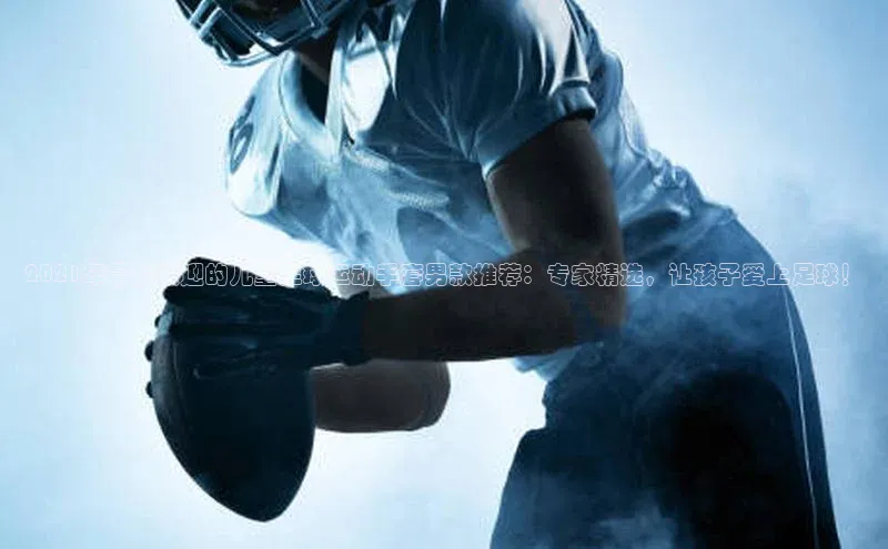 球速体育官方入口百度智能门户2021年最受欢迎的儿童足球运动手套男款推荐：专家精选，让孩子爱上足球！