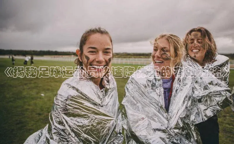 球速体育app下载官方字节跳动《揭秘足球运动员快速降体重的有效方法》