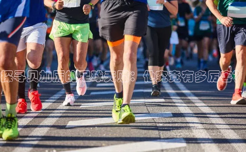 球速体育入口云创智行探寻贝加厉的足球天赋：他究竟有多厉害？