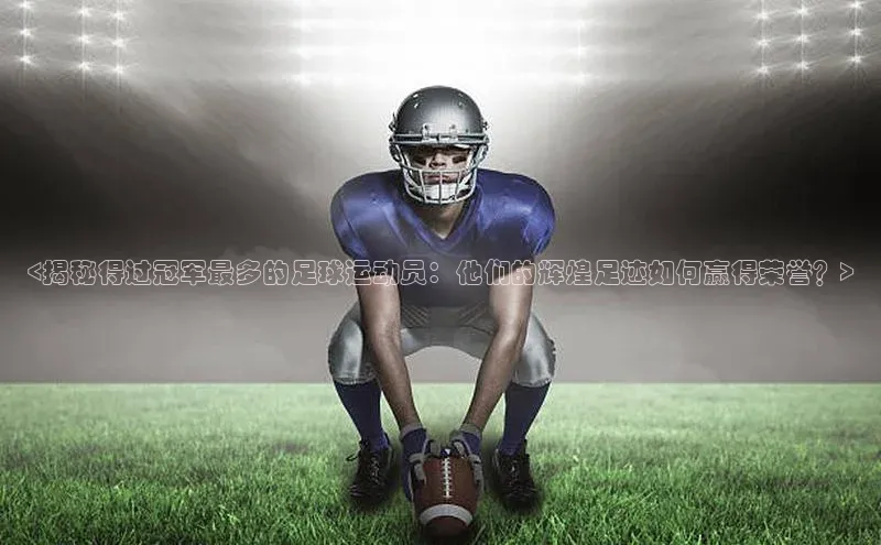 球速体育app登录入口百度手机卫士<揭秘得过冠军最多的足球运动员：他们的辉煌足迹如何赢得荣誉？>