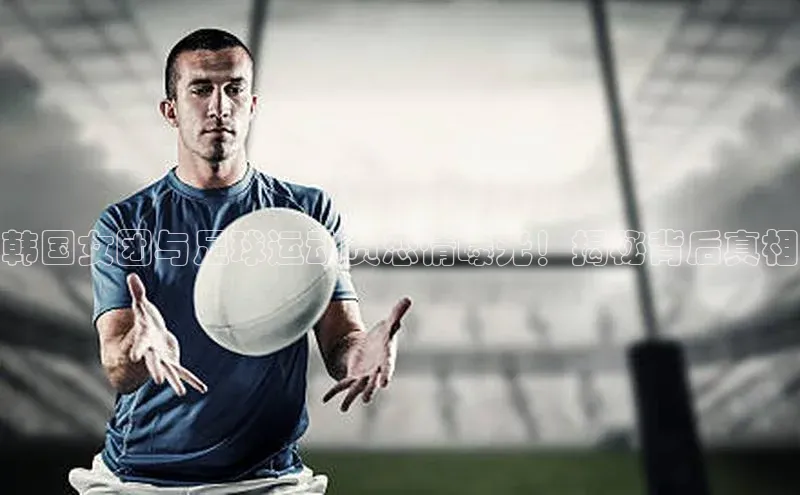 球速app官网登录入口每日互动韩国女团与足球运动员恋情曝光！揭秘背后真相