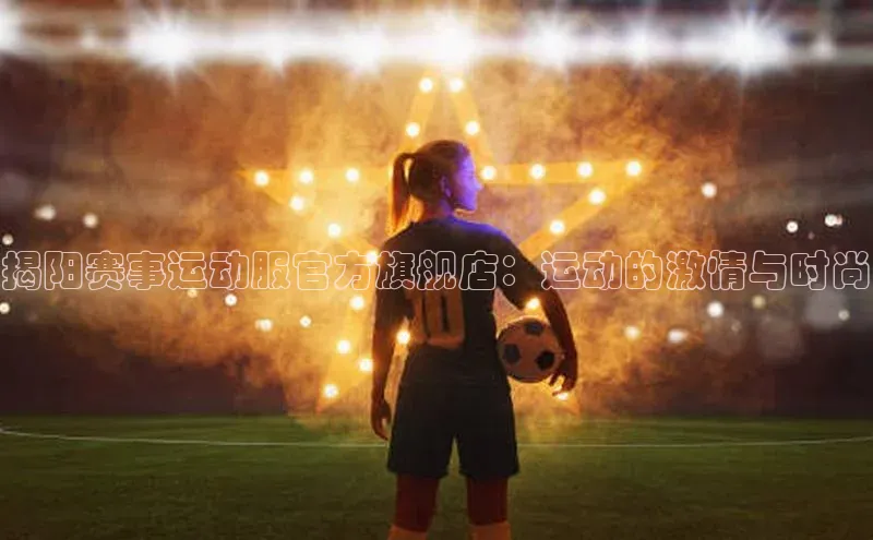 球速体育下载颐驰 06揭阳赛事运动服官方旗舰店：运动的激情与时尚