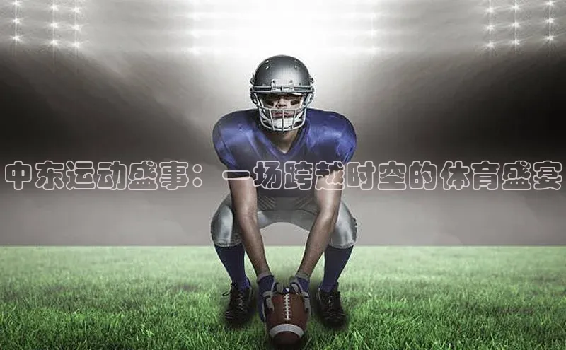 球速体育网页版登录入口神思电子中东运动盛事：一场跨越时空的体育盛宴