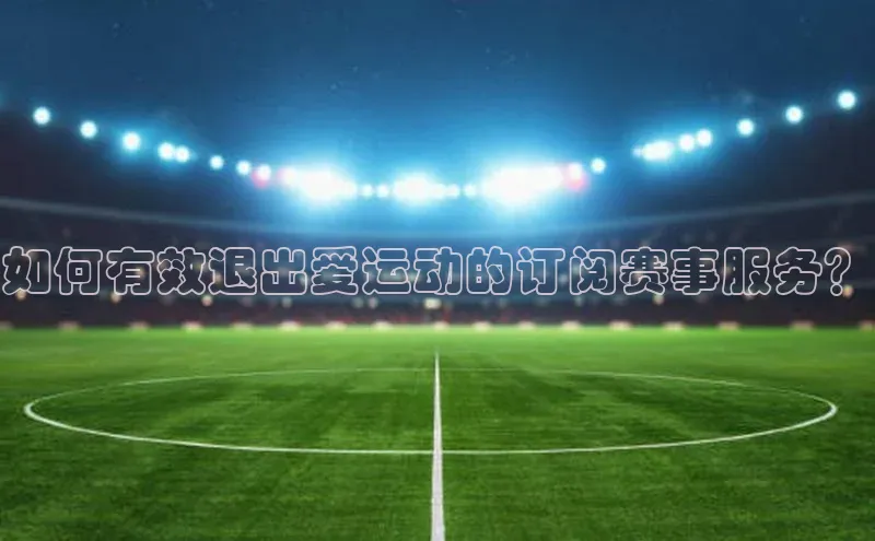 球速体育app官网入口天键股份如何有效退出爱运动的订阅赛事服务？