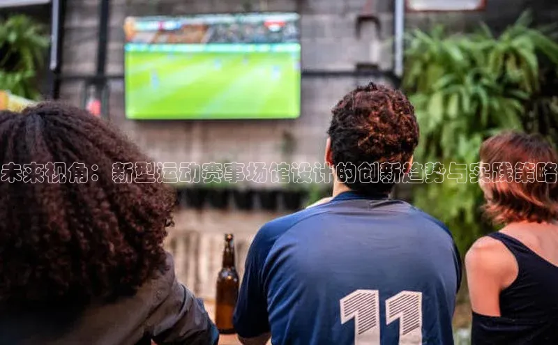 未来视角：新型运动赛事场馆设计的创新趋势与实践策略