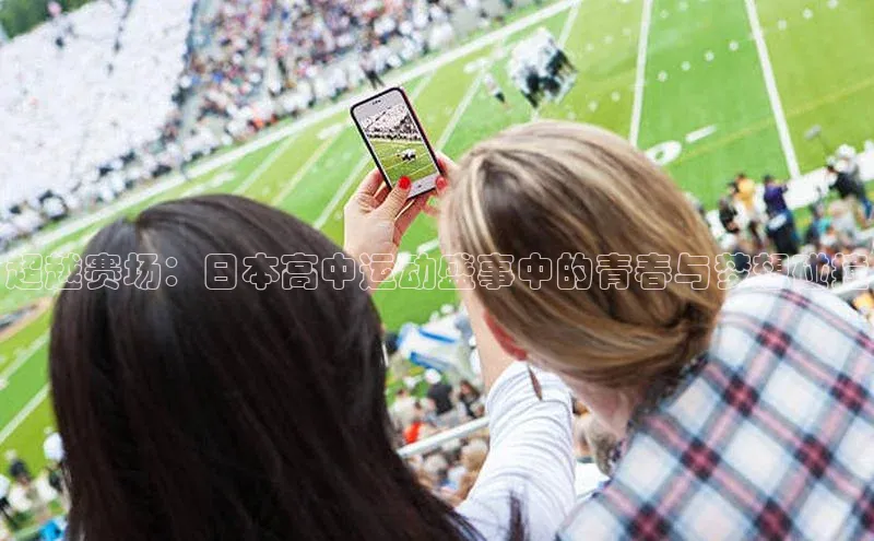 超越赛场：日本高中运动盛事中的青春与梦想碰撞