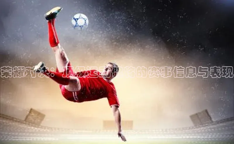 荣耀对决：顶级运动健将的赛事信息与表现