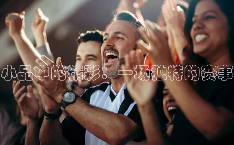 小品中的精彩：一场独特的赛事