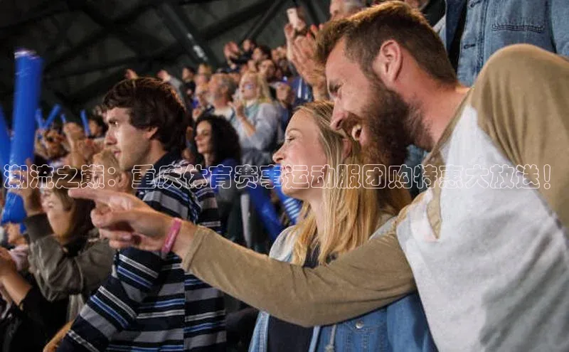 潮流之巅：重庆体育赛事运动服团购特惠大放送！