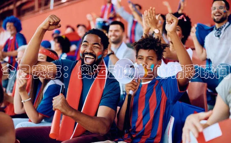 今日赛事：奥运动场上的精彩瞬间