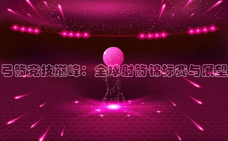 弓箭竞技巅峰：全球射箭锦标赛与展望