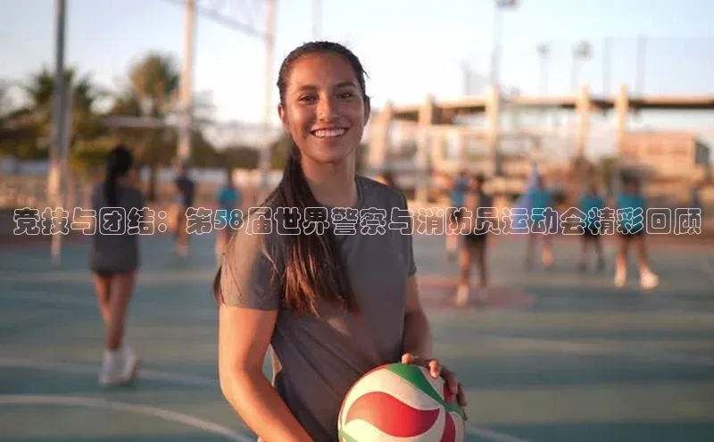 竞技与团结：第58届世界警察与消防员运动会精彩回顾
