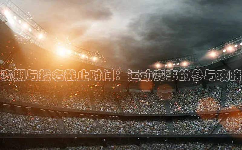 赛期与报名截止时间：运动赛事的参与攻略