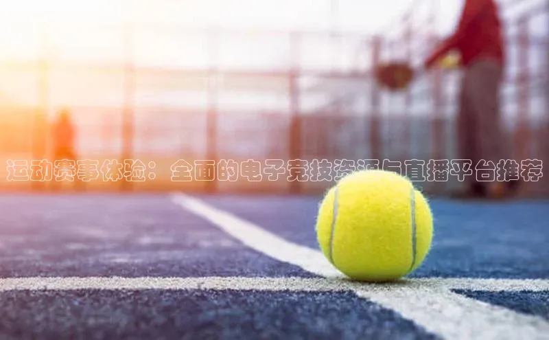 运动赛事体验：全面的电子竞技资源与直播平台推荐