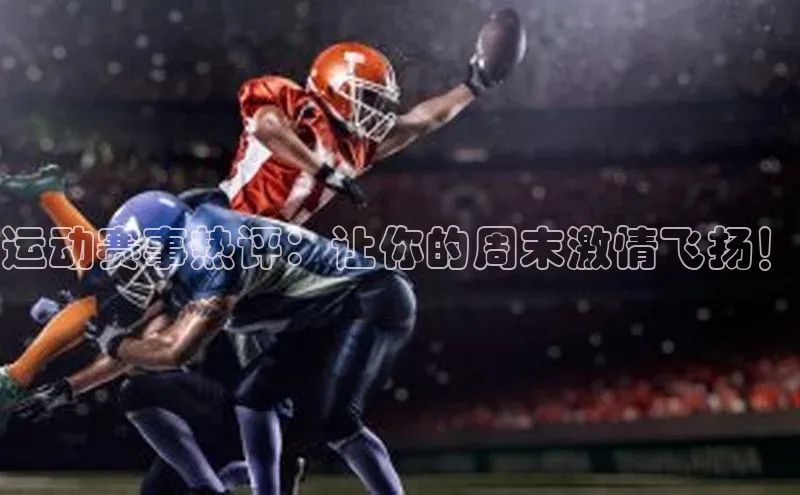 运动赛事热评：让你的周末激情飞扬！