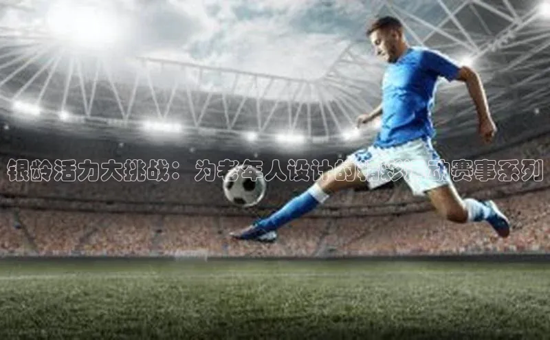 银龄活力大挑战：为老年人设计的精彩运动赛事系列