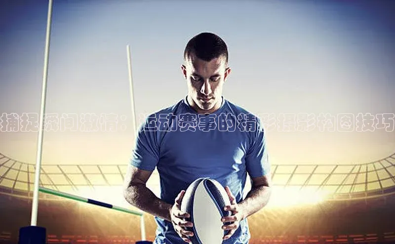 捕捉瞬间激情：运动赛事的精彩摄影构图技巧