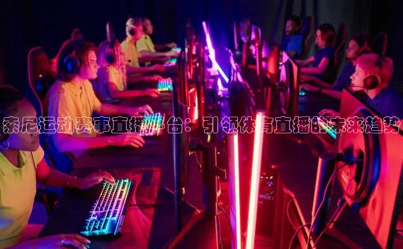 索尼运动赛事直播平台：引领体育直播的未来趋势