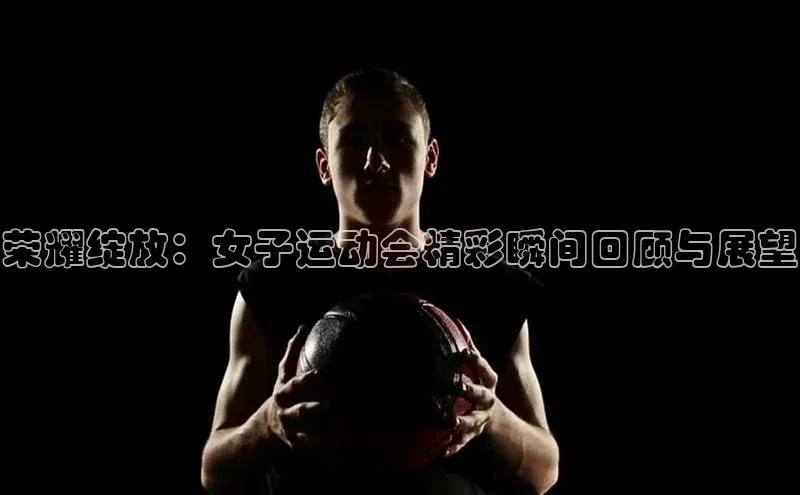 荣耀绽放：女子运动会精彩瞬间回顾与展望