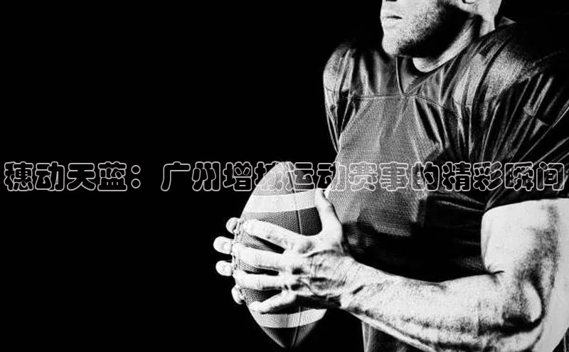 穗动天蓝：广州增城运动赛事的精彩瞬间
