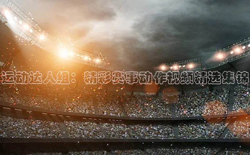 运动达人组：精彩赛事动作视频精选集锦