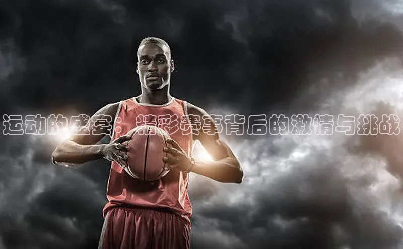 运动的盛宴：精彩赛事背后的激情与挑战