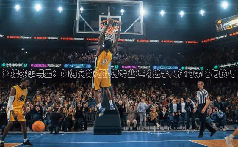 迎接赛事明星：如何高效地接待专业运动选手入住的策略与技巧