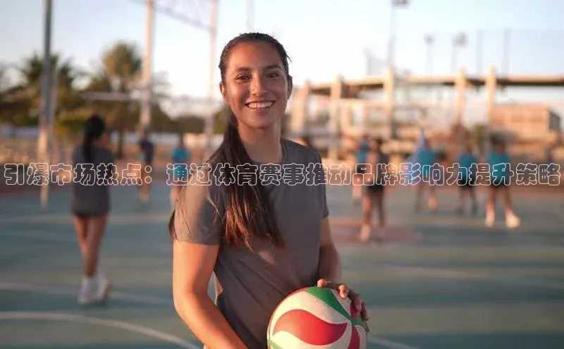 引爆市场热点：通过体育赛事推动品牌影响力提升策略