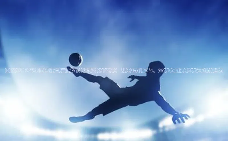 回顾2018年中国西南部云南省的精彩体育盛事：从田径到足球，全方位展现地方运动的魅力