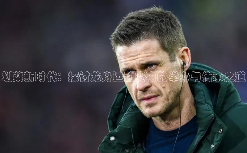 划桨新时代：探讨龙舟运动赛事的举办与传承之道