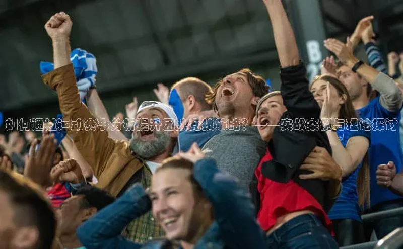 如何通过运动赛事分析提升团队竞技策略？——实战案例与理论探讨