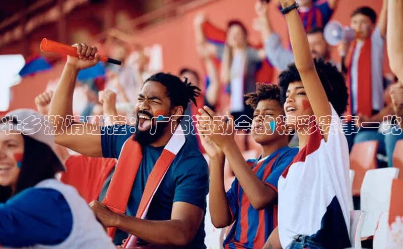 壮乡激情碰撞：广西运动会的精彩赛事一览