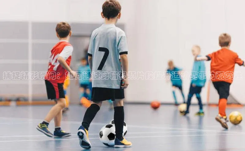 捕捉精彩瞬间：如何通过剪辑视频片段提升运动赛事的观赏性