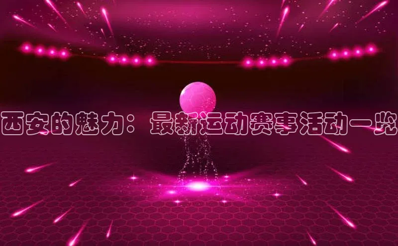 西安的魅力：最新运动赛事活动一览