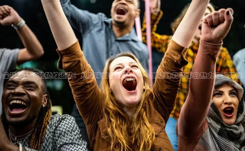 全球视野下的顶级运动：从足球到极限滑雪——国际体育赛事的魅力与多样性