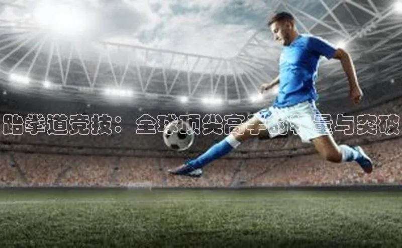 跆拳道竞技：全球顶尖高手的较量与突破