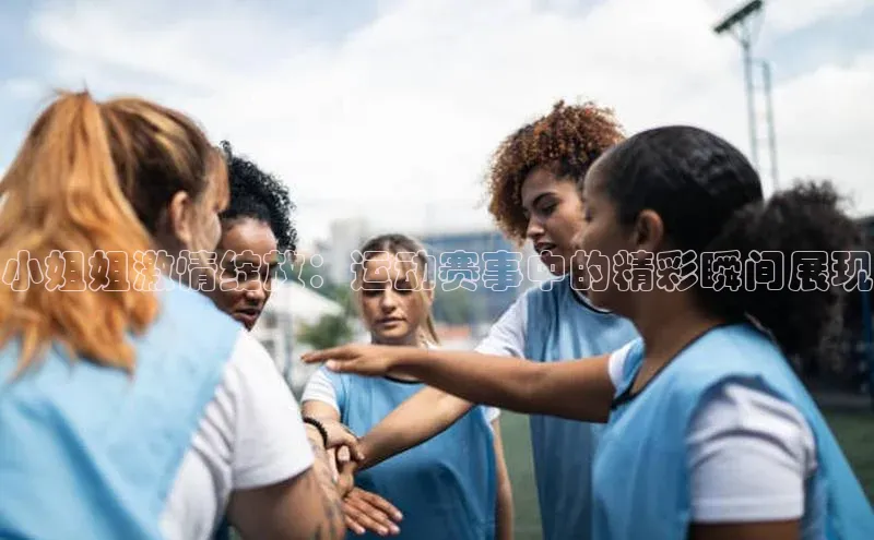 小姐姐激情绽放：运动赛事中的精彩瞬间展现