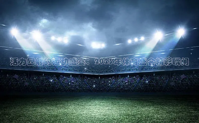 活力四射的运动盛宴：2023年体育盛会精彩瞬间