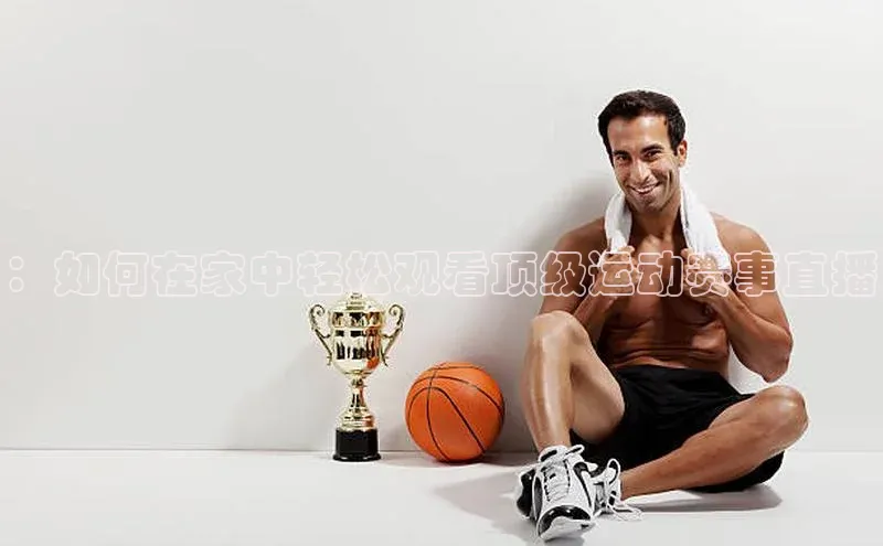 ：如何在家中轻松观看顶级运动赛事直播