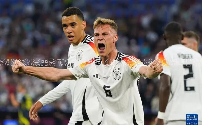 篮球顶级赛事影响力排行榜：全球顶尖运动的力量与激情