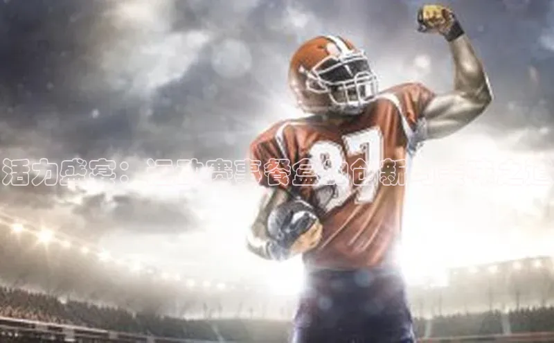 活力盛宴：运动赛事餐盒的创新与美味之道