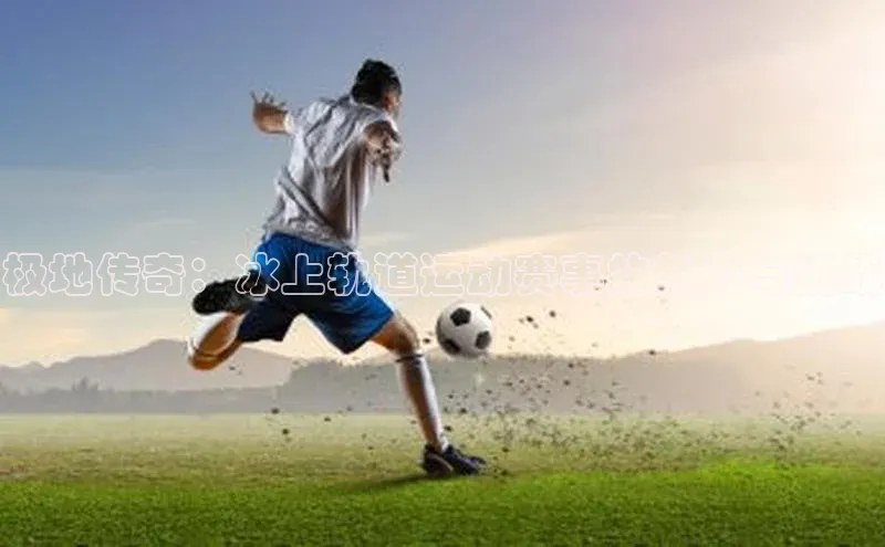 极地传奇：冰上轨道运动赛事的魅力与挑战